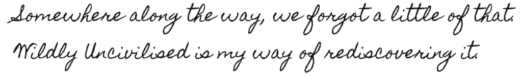 Handwritten quote reading: "Somewhere along the way, we forgot a little of that. Wildly Uncivilised is my way of rediscovering it."